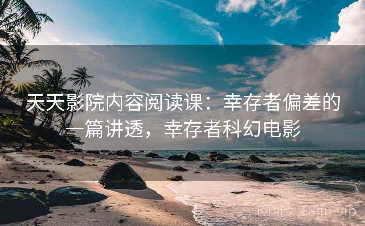 天天影院内容阅读课:幸存者偏差的一篇讲透,幸存者科幻电影 天天影院内容阅读课:幸存者偏差的一篇讲透,幸存者科幻电影