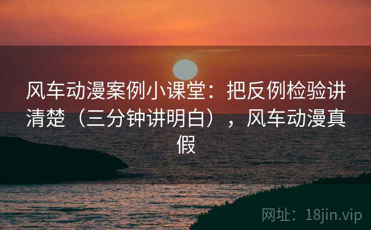 风车动漫案例小课堂:把反例检验讲清楚(三分钟讲明白),风车动漫真假 风车动漫案例小课堂:把反例检验讲清楚(三分钟讲明白),风车动漫真假