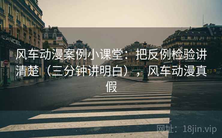 风车动漫案例小课堂:把反例检验讲清楚(三分钟讲明白),风车动漫真假 风车动漫案例小课堂:把反例检验讲清楚(三分钟讲明白),风车动漫真假