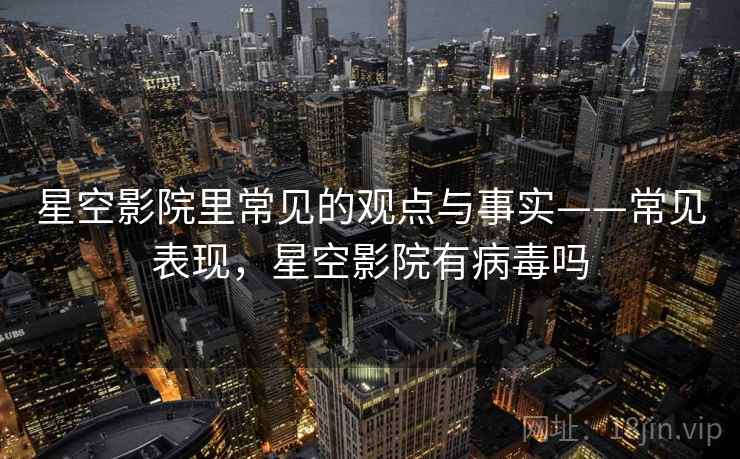 星空影院里常见的观点与事实——常见表现,星空影院有病毒吗 星空影院里常见的观点与事实——常见表现,星空影院有病毒吗