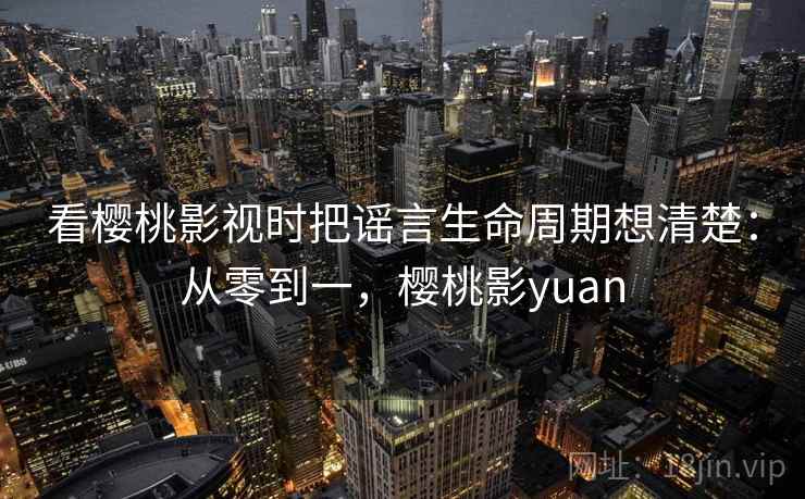 看樱桃影视时把谣言生命周期想清楚:从零到一,樱桃影yuan 看樱桃影视时把谣言生命周期想清楚:从零到一,樱桃影yuan