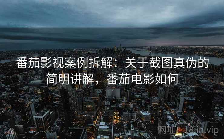 番茄影视案例拆解：关于截图真伪的简明讲解，番茄电影如何
