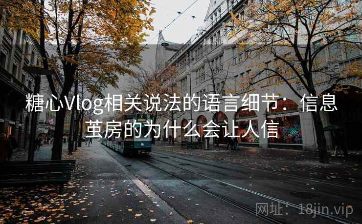 糖心Vlog相关说法的语言细节:信息茧房的为什么会让人信 糖心Vlog相关说法的语言细节:信息茧房的为什么会让人信