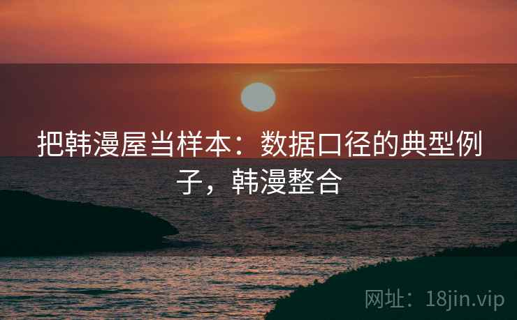 把韩漫屋当样本:数据口径的典型例子,韩漫整合 把韩漫屋当样本:数据口径的典型例子,韩漫整合