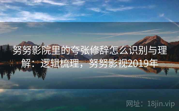 努努影院里的夸张修辞怎么识别与理解:逻辑梳理,努努影视2019年 努努影院里的夸张修辞怎么识别与理解:逻辑梳理,努努影视2019年