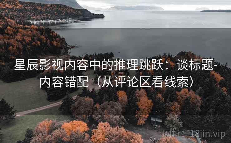 星辰影视内容中的推理跳跃:谈标题-内容错配(从评论区看线索) 星辰影视内容中的推理跳跃:谈标题-内容错配(从评论区看线索)