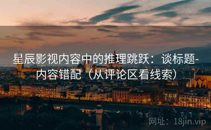 星辰影视内容中的推理跳跃:谈标题-内容错配(从评论区看线索) 星辰影视内容中的推理跳跃:谈标题-内容错配(从评论区看线索)