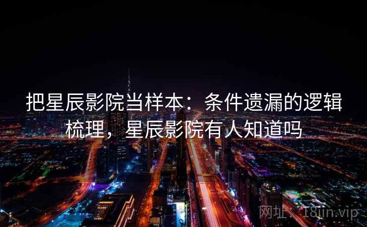 把星辰影院当样本:条件遗漏的逻辑梳理,星辰影院有人知道吗 把星辰影院当样本:条件遗漏的逻辑梳理,星辰影院有人知道吗