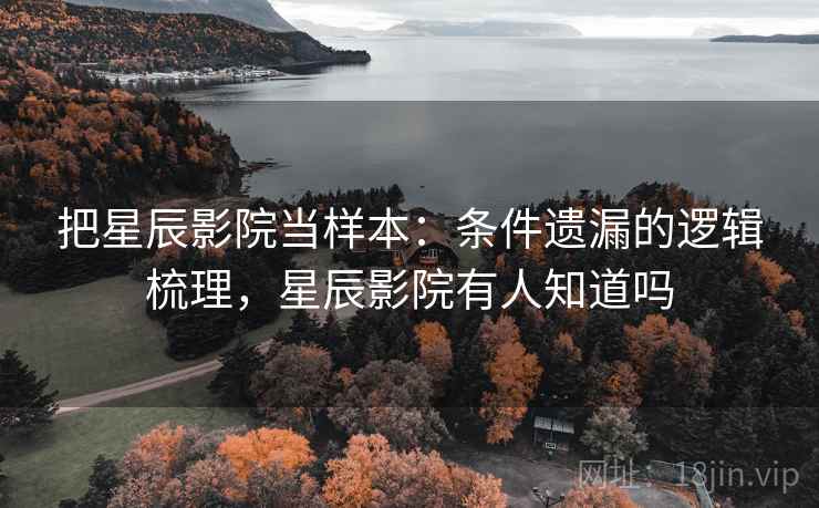 把星辰影院当样本:条件遗漏的逻辑梳理,星辰影院有人知道吗 把星辰影院当样本:条件遗漏的逻辑梳理,星辰影院有人知道吗