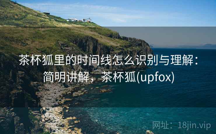 茶杯狐里的时间线怎么识别与理解:简明讲解,茶杯狐(upfox) 茶杯狐里的时间线怎么识别与理解:简明讲解,茶杯狐(upfox)