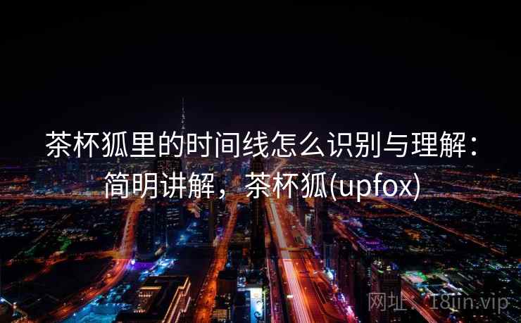 茶杯狐里的时间线怎么识别与理解:简明讲解,茶杯狐(upfox) 茶杯狐里的时间线怎么识别与理解:简明讲解,茶杯狐(upfox)