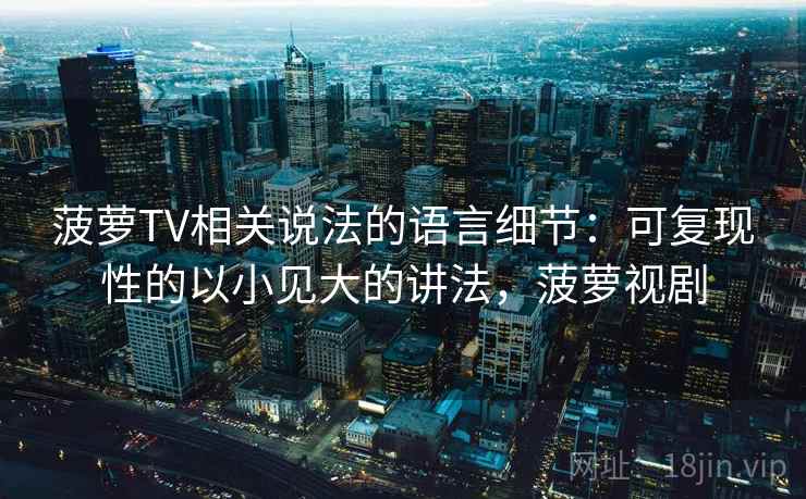 菠萝TV相关说法的语言细节:可复现性的以小见大的讲法,菠萝视剧 菠萝TV相关说法的语言细节:可复现性的以小见大的讲法,菠萝视剧