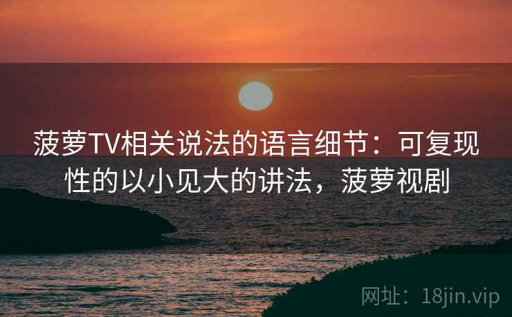 菠萝TV相关说法的语言细节:可复现性的以小见大的讲法,菠萝视剧 菠萝TV相关说法的语言细节:可复现性的以小见大的讲法,菠萝视剧