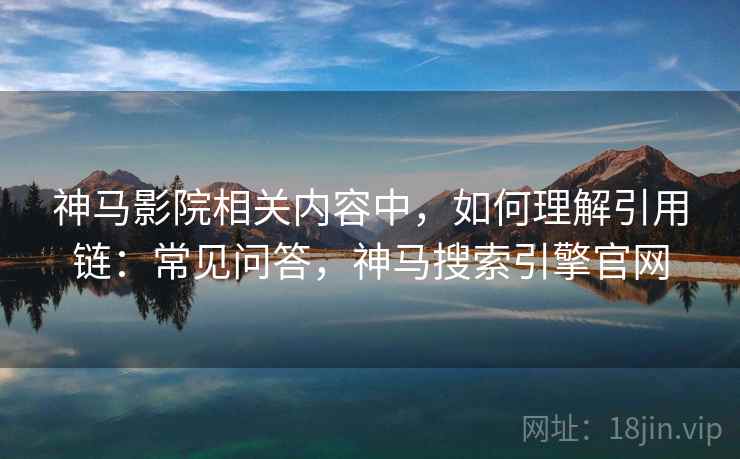 神马影院相关内容中，如何理解引用链：常见问答，神马搜索引擎官网