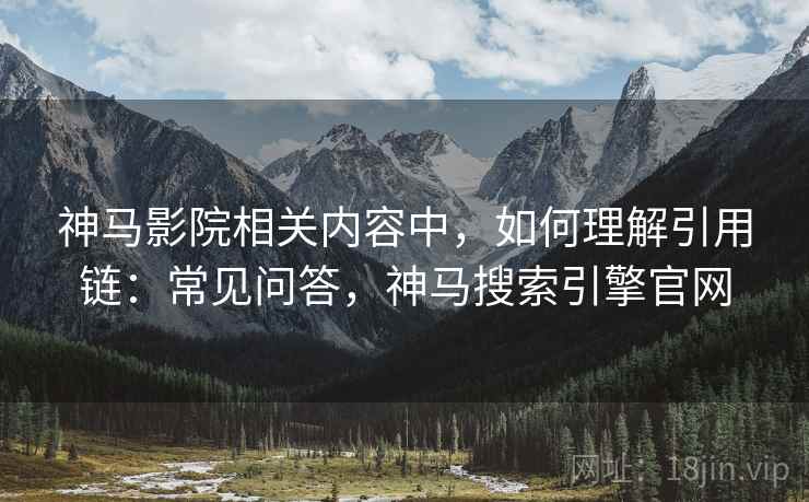 神马影院相关内容中，如何理解引用链：常见问答，神马搜索引擎官网