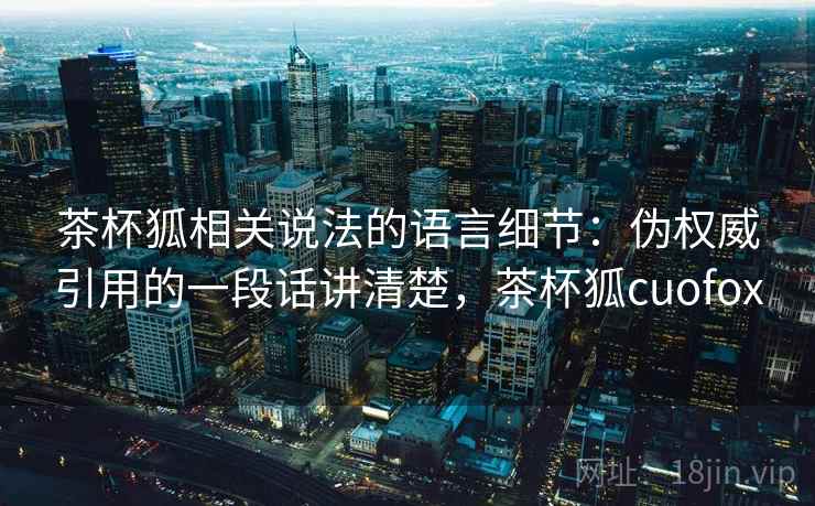 茶杯狐相关说法的语言细节:伪权威引用的一段话讲清楚,茶杯狐cuofox 茶杯狐相关说法的语言细节:伪权威引用的一段话讲清楚,茶杯狐cuofox