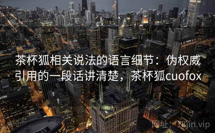 茶杯狐相关说法的语言细节:伪权威引用的一段话讲清楚,茶杯狐cuofox 茶杯狐相关说法的语言细节:伪权威引用的一段话讲清楚,茶杯狐cuofox