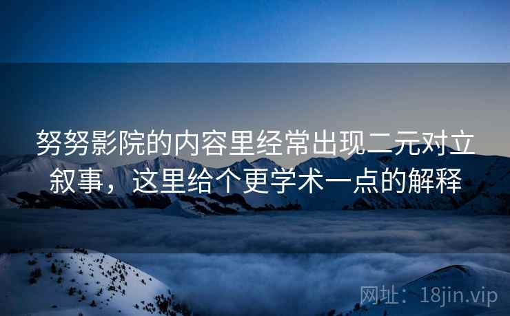 努努影院的内容里经常出现二元对立叙事,这里给个更学术一点的解释 努努影院的内容里经常出现二元对立叙事,这里给个更学术一点的解释