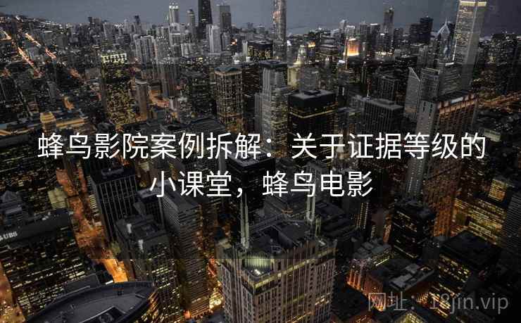 蜂鸟影院案例拆解:关于证据等级的小课堂,蜂鸟电影 蜂鸟影院案例拆解:关于证据等级的小课堂,蜂鸟电影