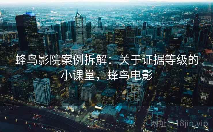 蜂鸟影院案例拆解:关于证据等级的小课堂,蜂鸟电影 蜂鸟影院案例拆解:关于证据等级的小课堂,蜂鸟电影
