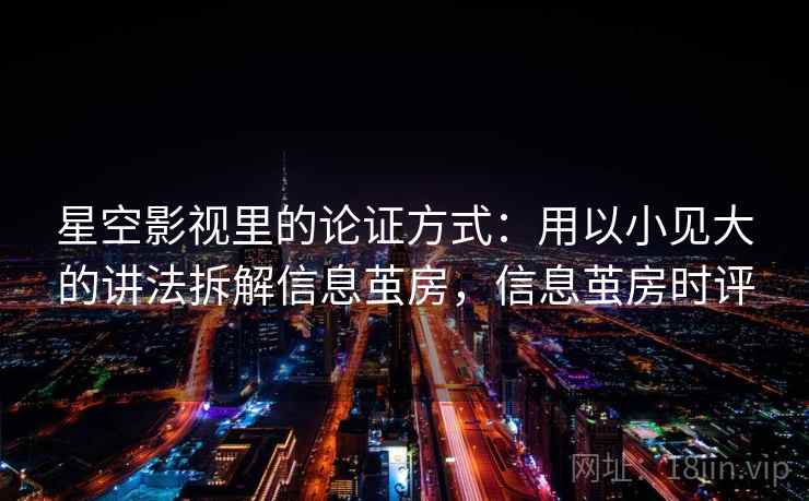 星空影视里的论证方式:用以小见大的讲法拆解信息茧房,信息茧房时评 星空影视里的论证方式:用以小见大的讲法拆解信息茧房,信息茧房时评
