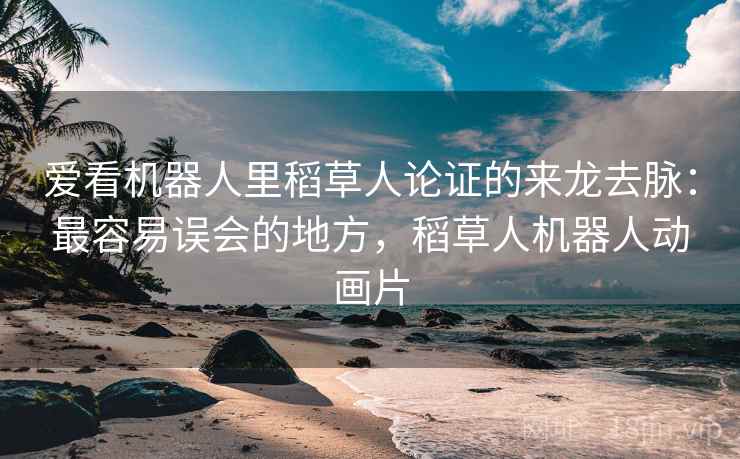 爱看机器人里稻草人论证的来龙去脉：最容易误会的地方，稻草人机器人动画片