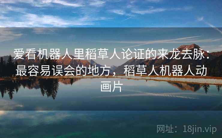 爱看机器人里稻草人论证的来龙去脉：最容易误会的地方，稻草人机器人动画片