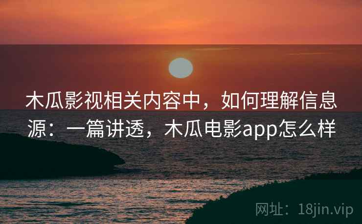 木瓜影视相关内容中,如何理解信息源:一篇讲透,木瓜电影app怎么样 木瓜影视相关内容中,如何理解信息源:一篇讲透,木瓜电影app怎么样