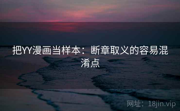 把YY漫画当样本:断章取义的容易混淆点 把YY漫画当样本:断章取义的容易混淆点