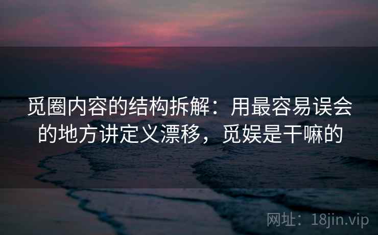 觅圈内容的结构拆解:用最容易误会的地方讲定义漂移,觅娱是干嘛的 觅圈内容的结构拆解:用最容易误会的地方讲定义漂移,觅娱是干嘛的