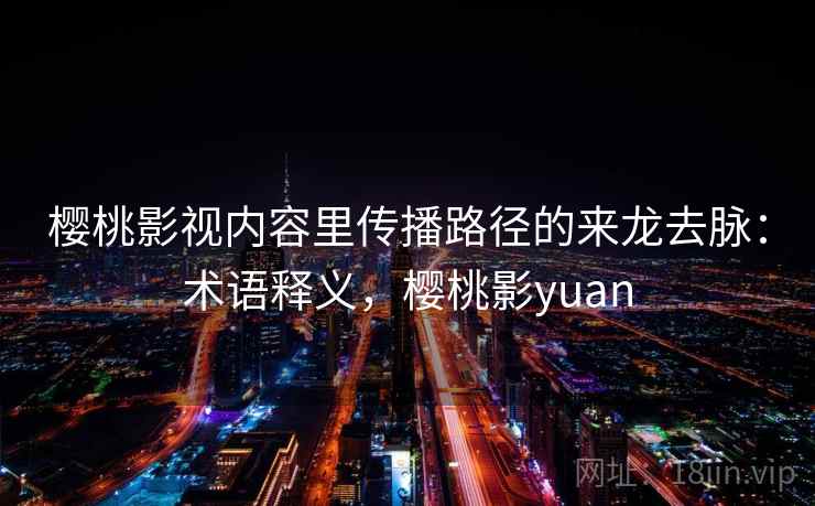 樱桃影视内容里传播路径的来龙去脉:术语释义,樱桃影yuan 樱桃影视内容里传播路径的来龙去脉:术语释义,樱桃影yuan