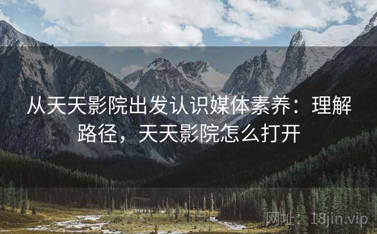 从天天影院出发认识媒体素养：理解路径，天天影院怎么打开