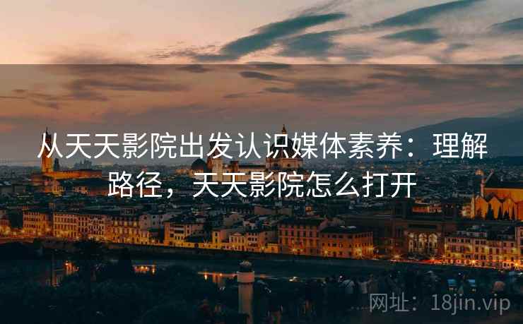 从天天影院出发认识媒体素养：理解路径，天天影院怎么打开