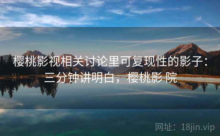 樱桃影视相关讨论里可复现性的影子：三分钟讲明白，樱桃影 院