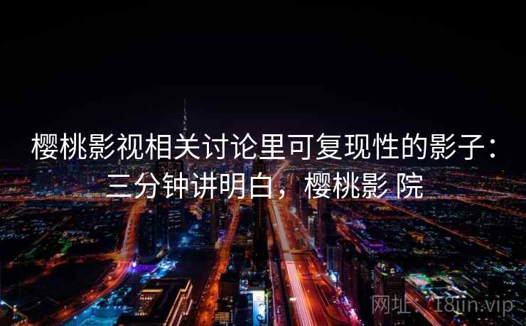 樱桃影视相关讨论里可复现性的影子：三分钟讲明白，樱桃影 院