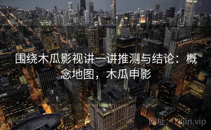 围绕木瓜影视讲一讲推测与结论：概念地图，木瓜申影