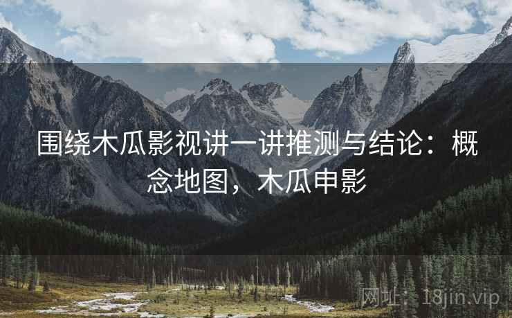 围绕木瓜影视讲一讲推测与结论：概念地图，木瓜申影