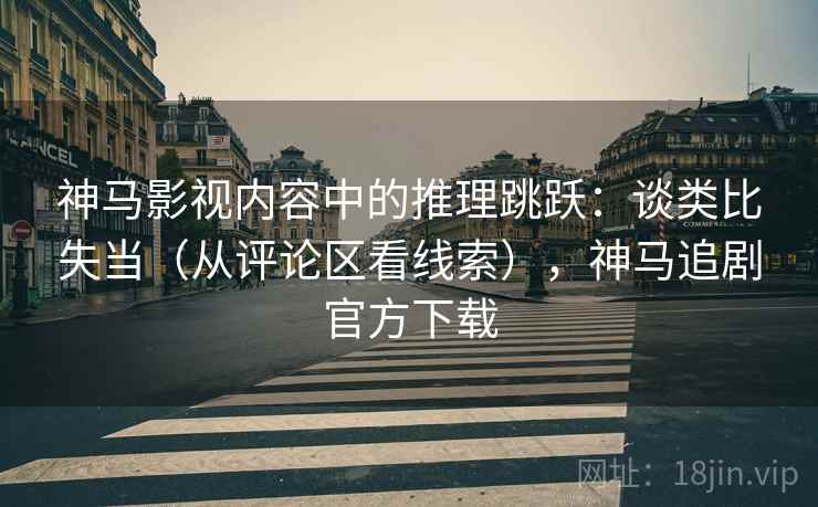 神马影视内容中的推理跳跃:谈类比失当(从评论区看线索),神马追剧官方下载 神马影视内容中的推理跳跃:谈类比失当(从评论区看线索),神马追剧官方下载
