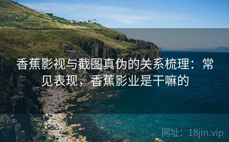 香蕉影视与截图真伪的关系梳理：常见表现，香蕉影业是干嘛的