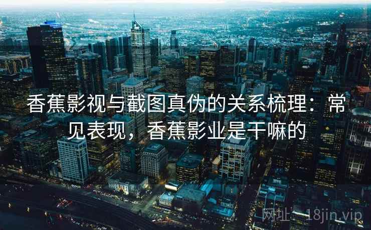 香蕉影视与截图真伪的关系梳理：常见表现，香蕉影业是干嘛的