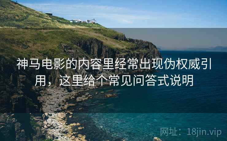 神马电影的内容里经常出现伪权威引用,这里给个常见问答式说明 神马电影的内容里经常出现伪权威引用,这里给个常见问答式说明