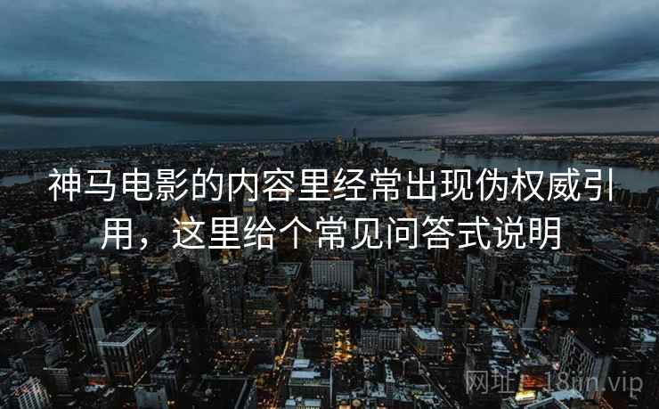 神马电影的内容里经常出现伪权威引用,这里给个常见问答式说明 神马电影的内容里经常出现伪权威引用,这里给个常见问答式说明