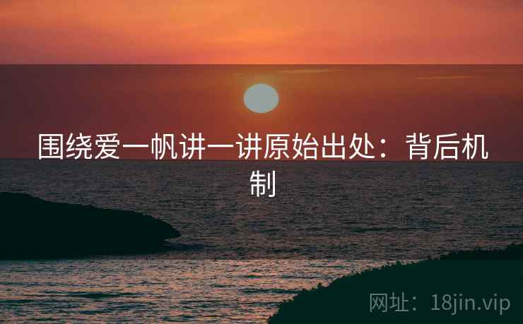 围绕爱一帆讲一讲原始出处:背后机制 围绕爱一帆讲一讲原始出处:背后机制