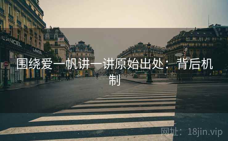 围绕爱一帆讲一讲原始出处:背后机制 围绕爱一帆讲一讲原始出处:背后机制