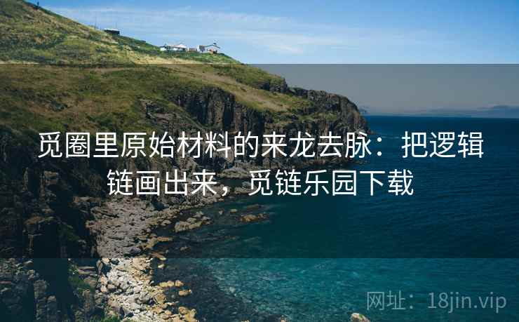 觅圈里原始材料的来龙去脉:把逻辑链画出来,觅链乐园下载 觅圈里原始材料的来龙去脉:把逻辑链画出来,觅链乐园下载
