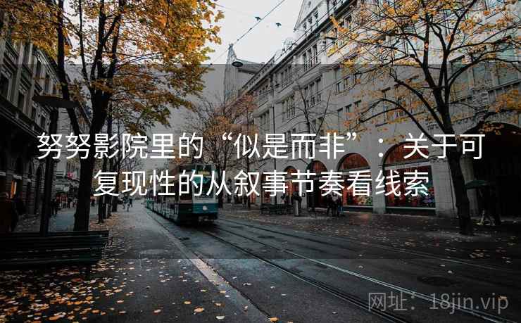 努努影院里的“似是而非”:关于可复现性的从叙事节奏看线索 努努影院里的“似是而非”:关于可复现性的从叙事节奏看线索