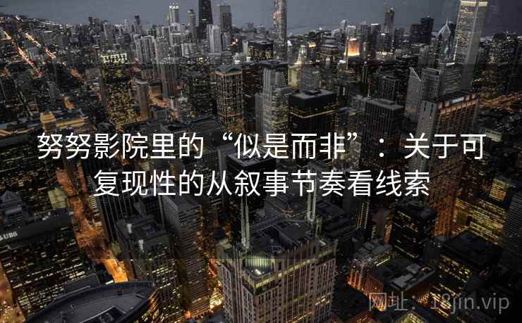 努努影院里的“似是而非”:关于可复现性的从叙事节奏看线索 努努影院里的“似是而非”:关于可复现性的从叙事节奏看线索