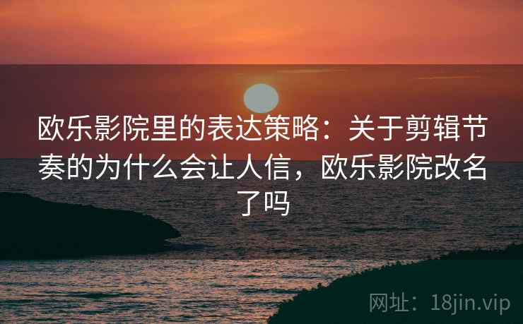 欧乐影院里的表达策略:关于剪辑节奏的为什么会让人信,欧乐影院改名了吗 欧乐影院里的表达策略:关于剪辑节奏的为什么会让人信,欧乐影院改名了吗