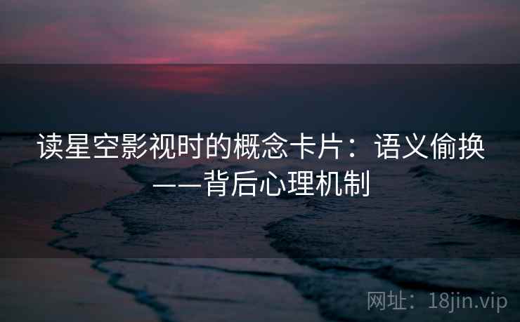 读星空影视时的概念卡片:语义偷换——背后心理机制 读星空影视时的概念卡片:语义偷换——背后心理机制