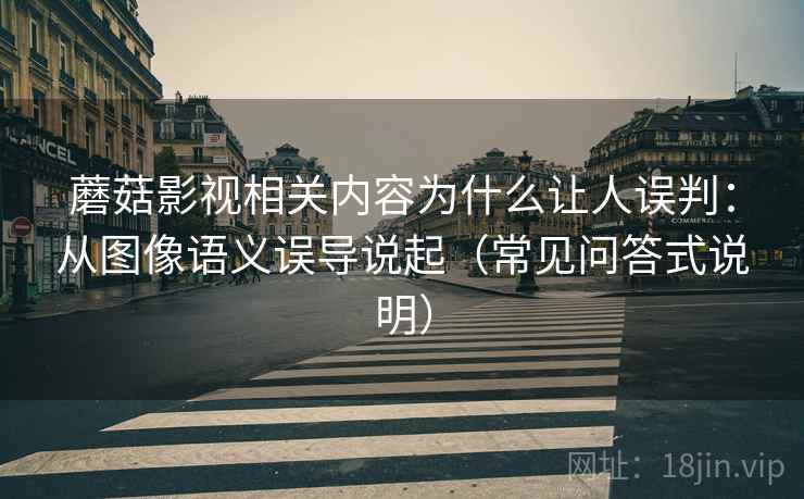 蘑菇影视相关内容为什么让人误判:从图像语义误导说起(常见问答式说明) 蘑菇影视相关内容为什么让人误判:从图像语义误导说起(常见问答式说明)